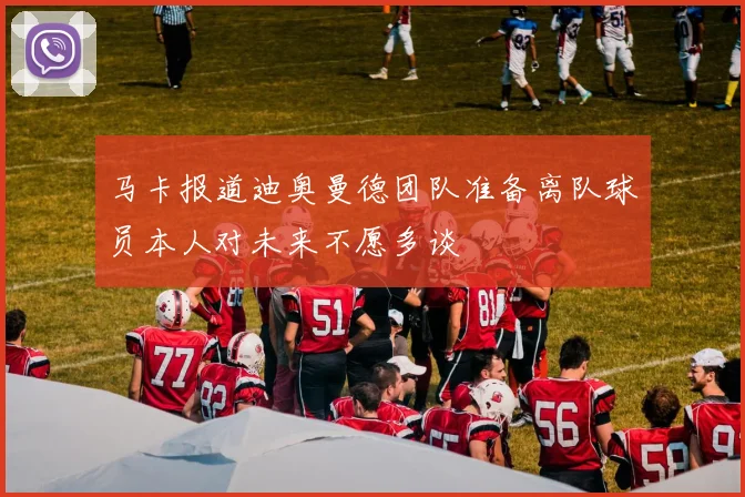 马卡报道迪奥曼德团队准备离队球员本人对未来不愿多谈