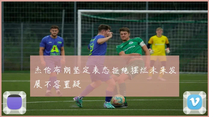 杰伦布朗坚定表态拒绝摆烂未来发展不容置疑