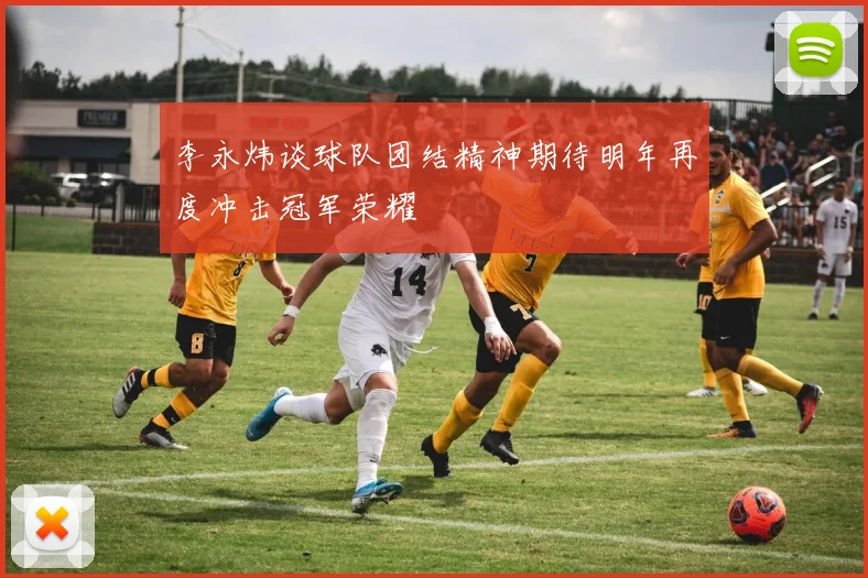 李永炜谈球队团结精神期待明年再度冲击冠军荣耀