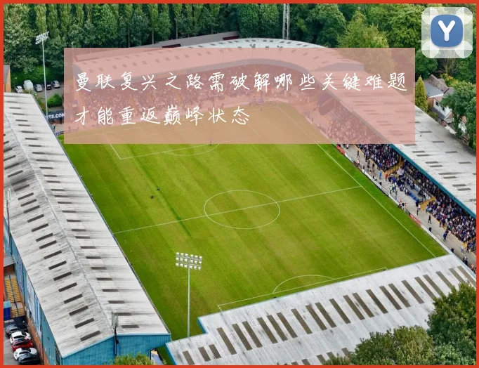曼联复兴之路需破解哪些关键难题才能重返巅峰状态