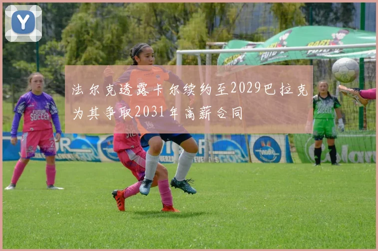 法尔克透露卡尔续约至2029巴拉克为其争取2031年高薪合同