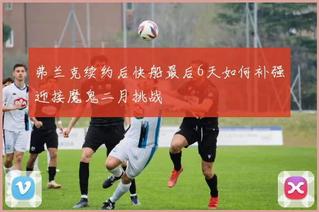 弗兰克续约后快船最后6天如何补强迎接魔鬼二月挑战
