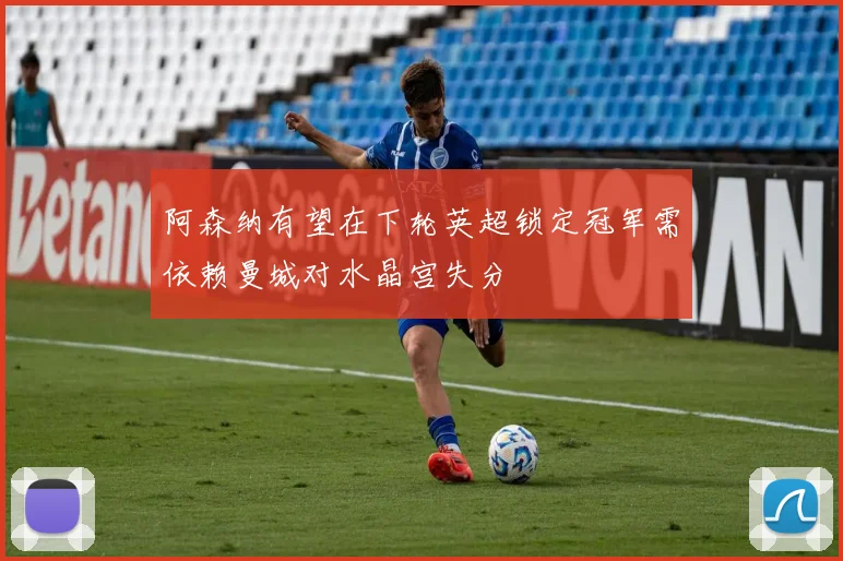 阿森纳有望在下轮英超锁定冠军需依赖曼城对水晶宫失分