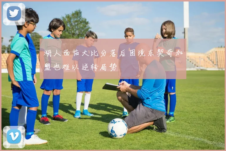 湖人面临大比分落后困境东契奇加盟也难以逆转局势