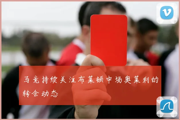 马竞持续关注布莱顿中场奥莱利的转会动态