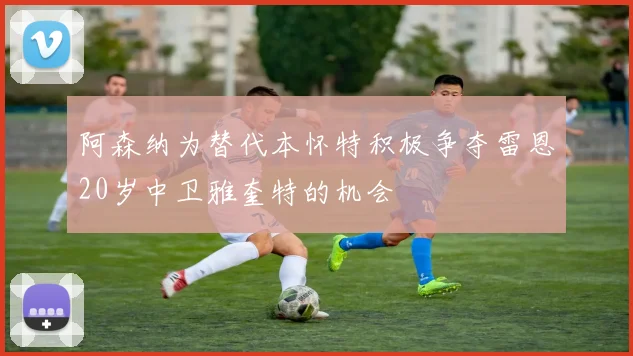 阿森纳为替代本怀特积极争夺雷恩20岁中卫雅奎特的机会