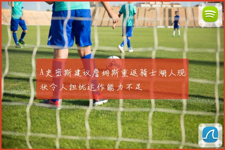 A史密斯建议詹姆斯重返骑士湖人现状令人担忧运作能力不足