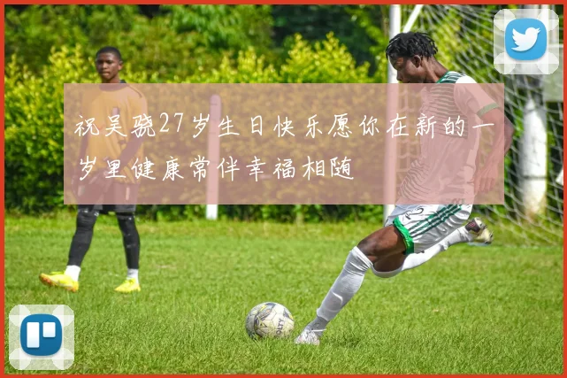 祝吴骁27岁生日快乐愿你在新的一岁里健康常伴幸福相随
