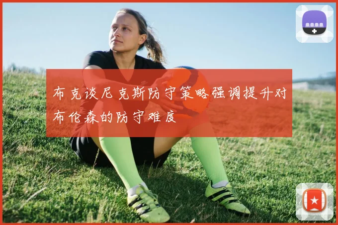 布克谈尼克斯防守策略强调提升对布伦森的防守难度
