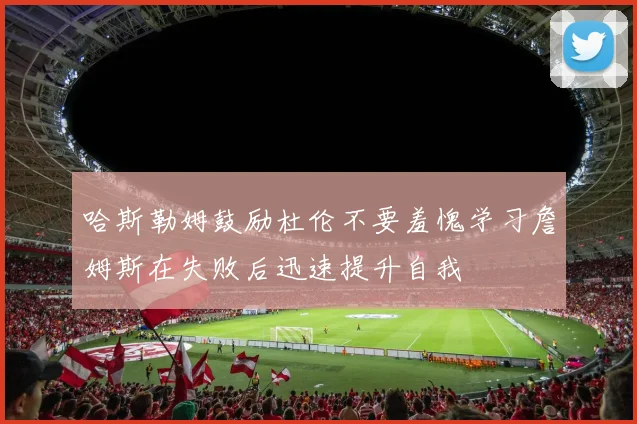 哈斯勒姆鼓励杜伦不要羞愧学习詹姆斯在失败后迅速提升自我