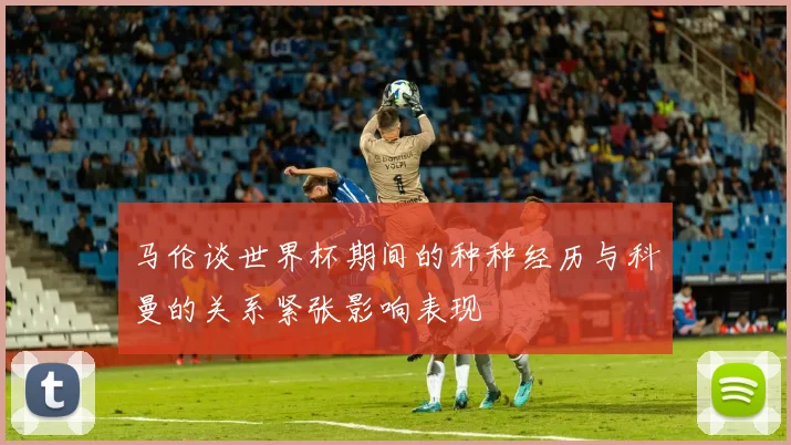 马伦谈世界杯期间的种种经历与科曼的关系紧张影响表现