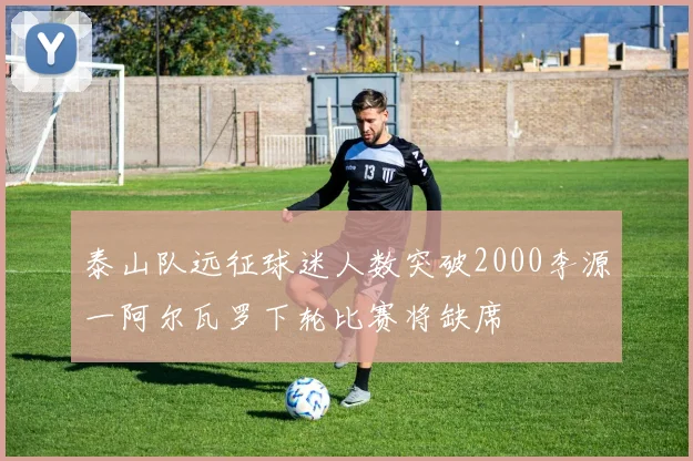 泰山队远征球迷人数突破2000李源一阿尔瓦罗下轮比赛将缺席