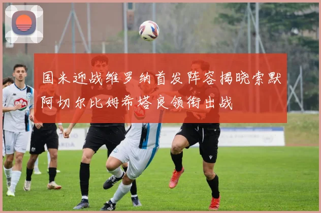 国米迎战维罗纳首发阵容揭晓索默阿切尔比姆希塔良领衔出战