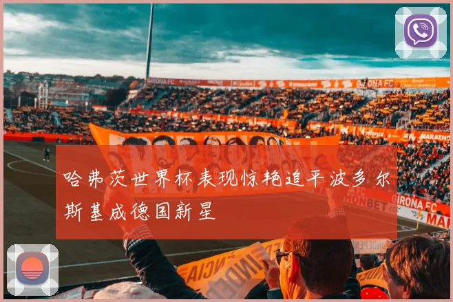 哈弗茨世界杯表现惊艳追平波多尔斯基成德国新星