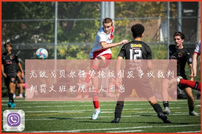 无敌戈贝尔强势抢板引发争议裁判判罚文班犯规让人困惑
