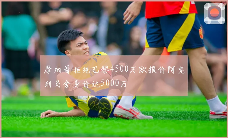 摩纳哥拒绝巴黎4500万欧报价阿克利乌舍身价达5000万