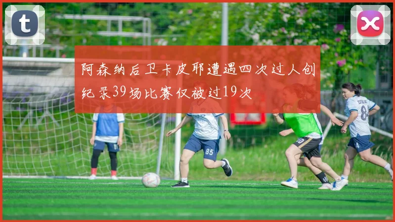 阿森纳后卫卡皮耶遭遇四次过人创纪录39场比赛仅被过19次