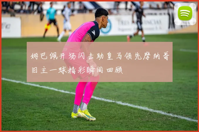 姆巴佩开场闪击助皇马领先摩纳哥旧主一球精彩瞬间回顾