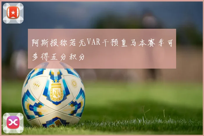 阿斯报称若无VAR干预皇马本赛季可多得五分积分
