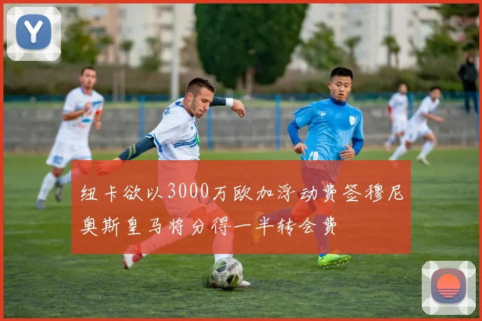 纽卡欲以3000万欧加浮动费签穆尼奥斯皇马将分得一半转会费