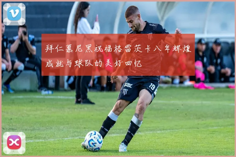 拜仁慕尼黑祝福格雷茨卡八年辉煌成就与球队的美好回忆