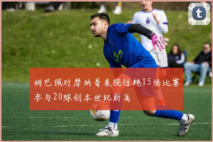 姆巴佩对摩纳哥表现惊艳15场比赛参与20球创本世纪新高