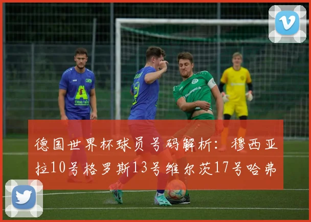 德国世界杯球员号码解析：穆西亚拉10号格罗斯13号维尔茨17号哈弗茨7号的背后故事