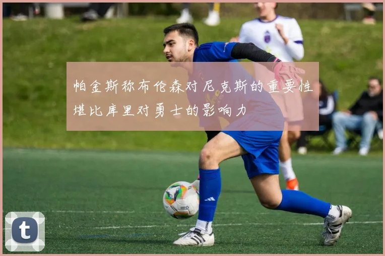 帕金斯称布伦森对尼克斯的重要性堪比库里对勇士的影响力