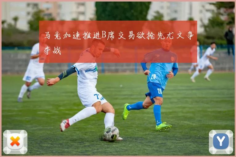 马竞加速推进B席交易欲抢先尤文争夺战