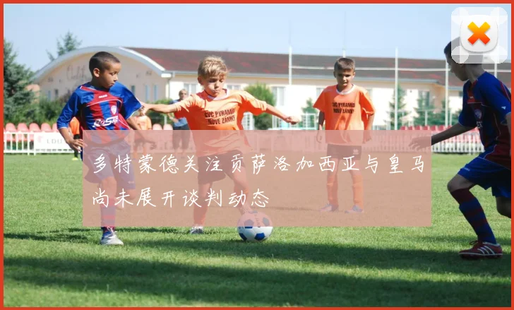 多特蒙德关注贡萨洛加西亚与皇马尚未展开谈判动态